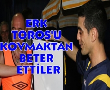 Erk Toros'u kovmaktan beter ettiler