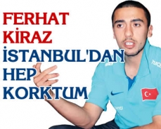 Ferhat Kiraz "İstanbul'dan hep korktum"