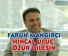 Faruk Mangırcı "Hıncal Uluç özür dilesin"