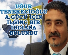 Uğur Tenekecioğlu'ndan A.Gücü için ilginç iddia