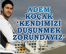 Adem Koçak 'Kendimizi düşünmek zorundayız'