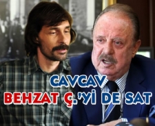 Cavcav Behzat Ç.'yi de sat....