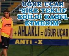 Uğur Uçar 'Şike teklif ettiler kabul etmedim'