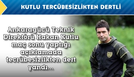 Kutlu "Tecrübesizlik zarar veriyor."