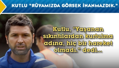 Kutlu "Rüyamızda görsek inanmazdık"