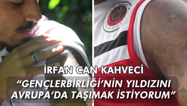 İrfan Can Kahveci "Gençlerbirliği'nin yıldızını Avrupa'da taşımak isterim!"