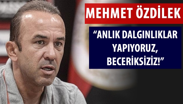 Özdilek: "Anlık dalgınlıklar yapıyoruz, beceriksiziz!"
