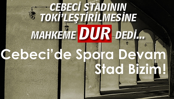 Cebeci Stadının TOKİ'leştirilmesine Mahkeme "DUR" dedi...