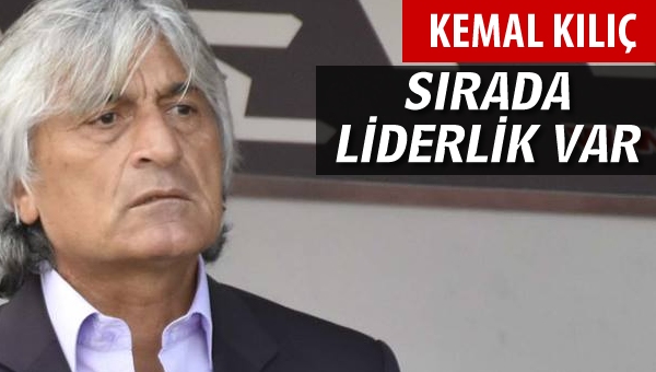 Kemal Kılıç: Sırada liderlik var...