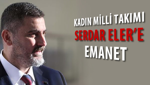 Kadın Milli Takımı Serdar Eler'e emanet...