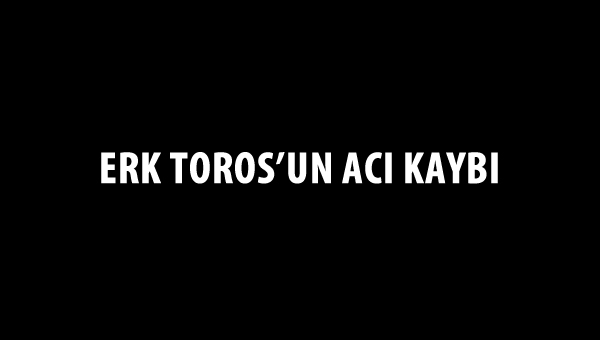 Erk Toros'un acı kaybı