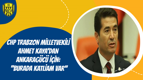 CHP Trabzon Milletvekili Ahmet Kaya'dan Ankaragücü İçin: ''Burada Katliam Var''