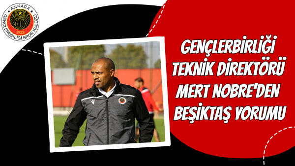 Gençlerbirliği Teknik Direktörü Mert Nobre'den Beşiktaş yorumu