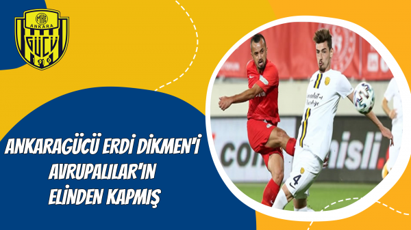 Ankaragücü Erdi Dikmen'i Avrupalılar'ın elinden kapmış