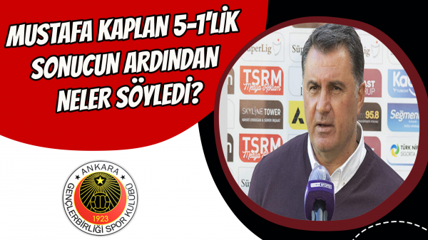 Mustafa Kaplan 5-1'lik sonucun ardından neler söyledi?