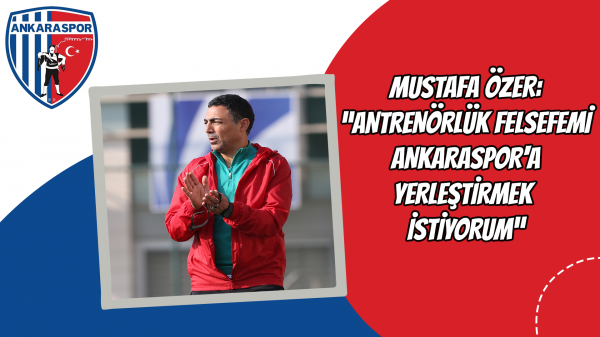 Mustafa Özer: “Antrenörlük felsefemi Ankaraspor'a yerleştirmek istiyorum”