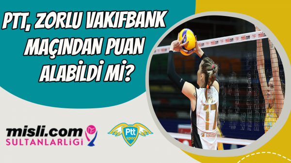 PTT, zorlu Vakıfbank maçından puan alabildi mi?