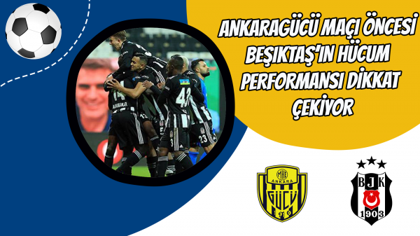 Ankaragücü maçı öncesi Beşiktaş’ın hücum performansı dikkat çekiyor