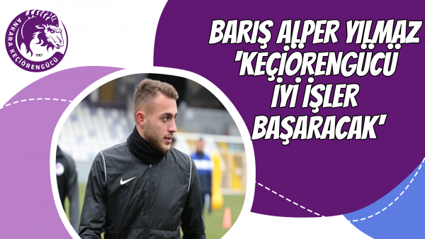 Barış Alper Yılmaz 'Keçiörengücü iyi işler başaracak'