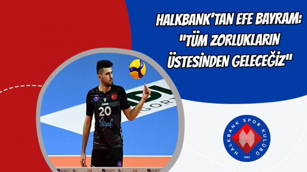 Halkbank’tan Efe Bayram: “Tüm zorlukların üstesinden geleceğiz”