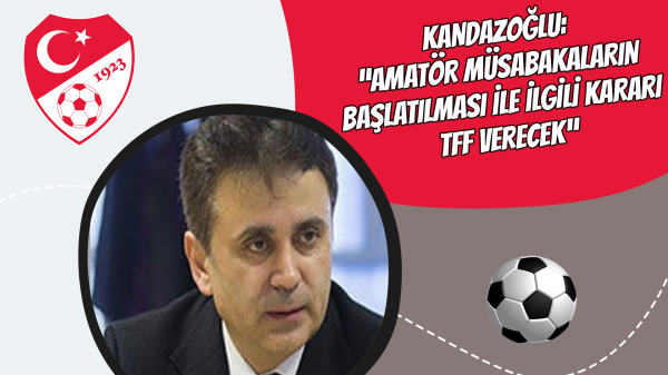 Kandazoğlu: “Amatör müsabakaların başlatılması ile ilgili kararı TFF verecek”