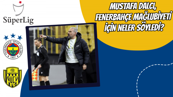 Mustafa Dalcı, Fenerbahçe mağlubiyeti için neler söyledi?
