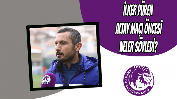 İlker Püren Altay maçı öncesi Neler söyledi?