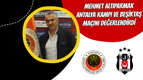Mehmet Altıparmak Antalya kampı ve Beşiktaş maçını değerlendirdi