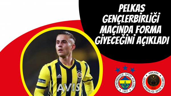  Pelkas Gençlerbirliği maçında forma giyeceğini açıkladı