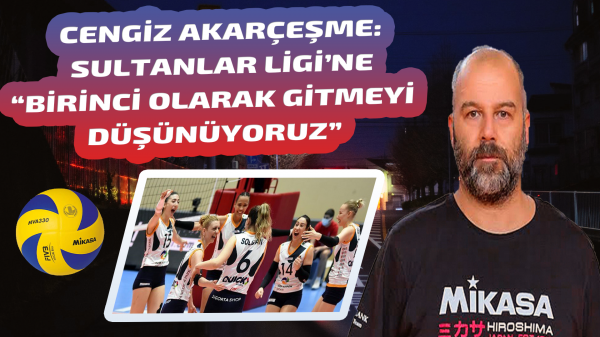 Cengiz Akarçeşme: “Birinci olarak Sultanlar Ligi’ne gitmeyi düşünüyoruz”
