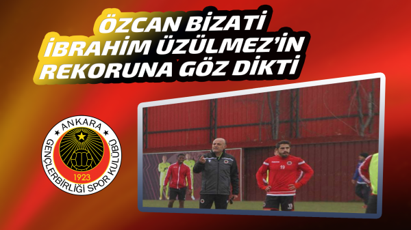 Özcan Bizati İbrahim Üzülmez’in rekoruna göz dikti