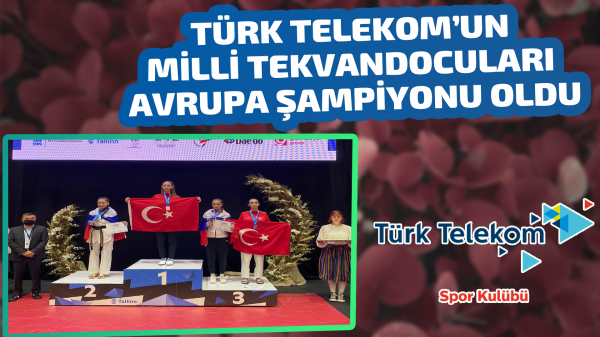 Türk Telekom’un millî tekvandocuları Avrupa Şampiyonu oldu