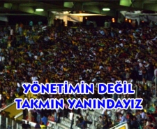 Yönetimin değil takımın yanındayız