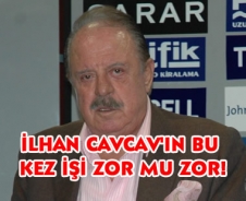 İlhan Cavcav'ın işi bu kez zor mu zor!