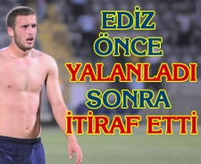 Ediz önce yalanladı sonra itiraf etti