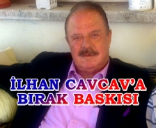 İlhan Cavcav'a bırak baskısı....