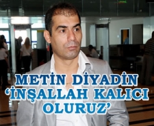 Metin Diyadin 'İnşallah kalıcı oluruz'