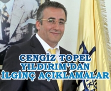 Cengiz Topel Yıldırım'dan ilginç açıklamalar